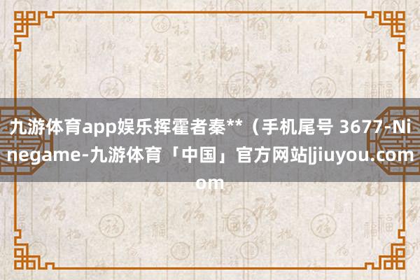 九游体育app娱乐挥霍者秦**（手机尾号 3677-Ninegame-九游体育「中国」官方网站|jiuyou.com