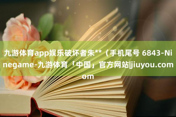 九游体育app娱乐破坏者朱**（手机尾号 6843-Ninegame-九游体育「中国」官方网站|jiuyou.com
