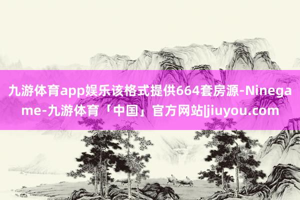 九游体育app娱乐该格式提供664套房源-Ninegame-九游体育「中国」官方网站|jiuyou.com