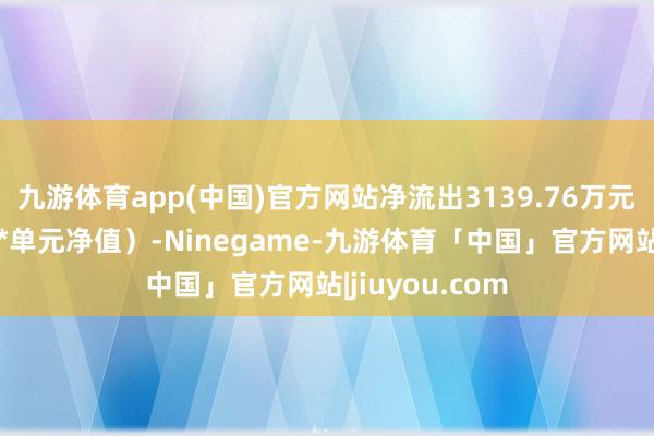 九游体育app(中国)官方网站净流出3139.76万元（净赎回份额*单元净值）-Ninegame-九游体育「中国」官方网站|jiuyou.com