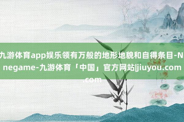 九游体育app娱乐领有万般的地形地貌和自得条目-Ninegame-九游体育「中国」官方网站|jiuyou.com