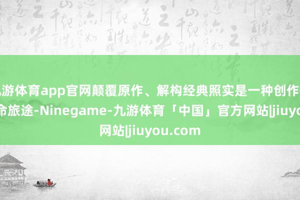 九游体育app官网颠覆原作、解构经典照实是一种创作情势、革命旅途-Ninegame-九游体育「中国」官方网站|jiuyou.com