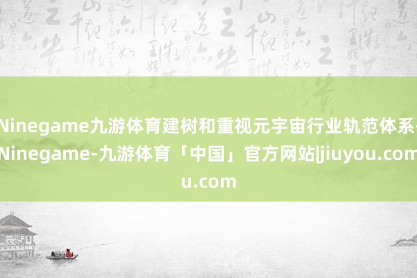 Ninegame九游体育建树和重视元宇宙行业轨范体系-Ninegame-九游体育「中国」官方网站|jiuyou.com