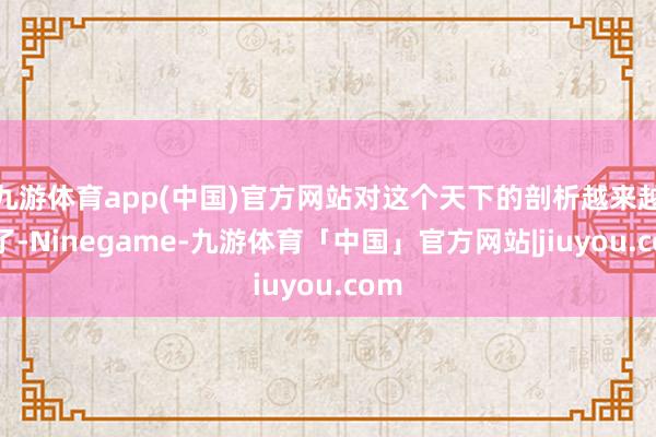 九游体育app(中国)官方网站对这个天下的剖析越来越了了-Ninegame-九游体育「中国」官方网站|jiuyou.com