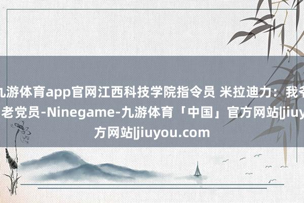 九游体育app官网江西科技学院指令员 米拉迪力：我爷爷是又名老党员-Ninegame-九游体育「中国」官方网站|jiuyou.com