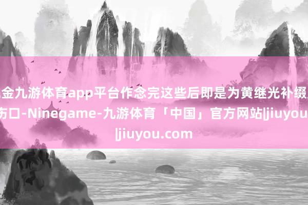 现金九游体育app平台作念完这些后即是为黄继光补缀腹部的伤口-Ninegame-九游体育「中国」官方网站|jiuyou.com
