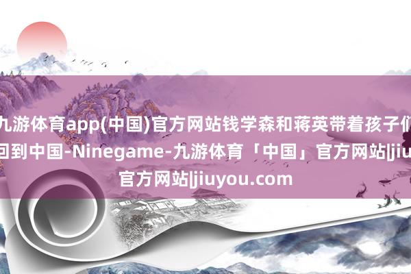 九游体育app(中国)官方网站钱学森和蒋英带着孩子们毁坏窒碍回到中国-Ninegame-九游体育「中国」官方网站|jiuyou.com
