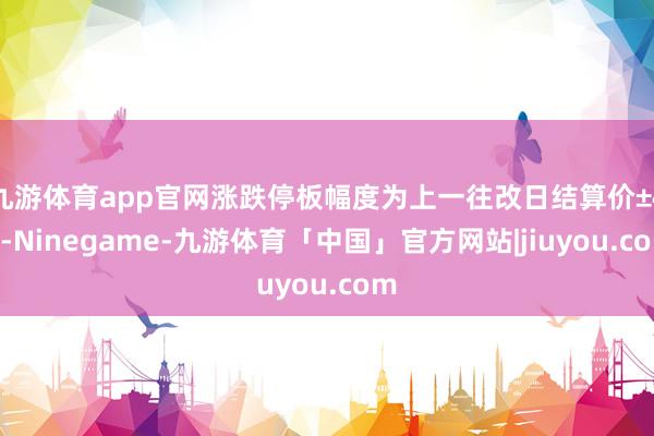 九游体育app官网涨跌停板幅度为上一往改日结算价±4%-Ninegame-九游体育「中国」官方网站|jiuyou.com
