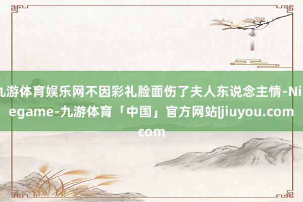 九游体育娱乐网不因彩礼脸面伤了夫人东说念主情-Ninegame-九游体育「中国」官方网站|jiuyou.com