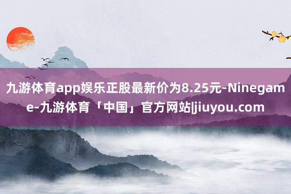 九游体育app娱乐正股最新价为8.25元-Ninegame-九游体育「中国」官方网站|jiuyou.com