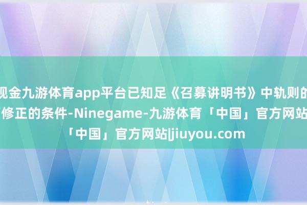 现金九游体育app平台已知足《召募讲明书》中轨则的转股价钱向下修正的条件-Ninegame-九游体育「中国」官方网站|jiuyou.com