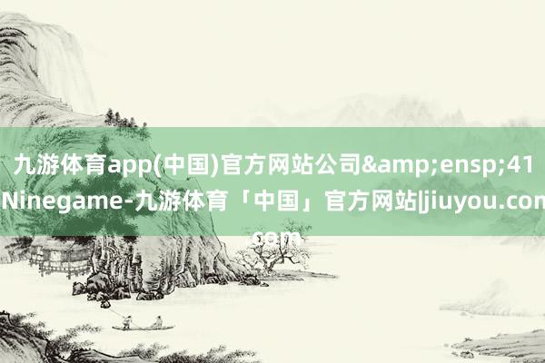 九游体育app(中国)官方网站公司&ensp;41-Ninegame-九游体育「中国」官方网站|jiuyou.com