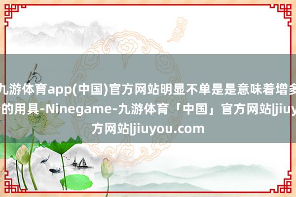 九游体育app(中国)官方网站明显不单是是意味着增多了一个新的用具-Ninegame-九游体育「中国」官方网站|jiuyou.com