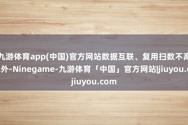 九游体育app(中国)官方网站数据互联、复用扫数不高；此外-Ninegame-九游体育「中国」官方网站|jiuyou.com