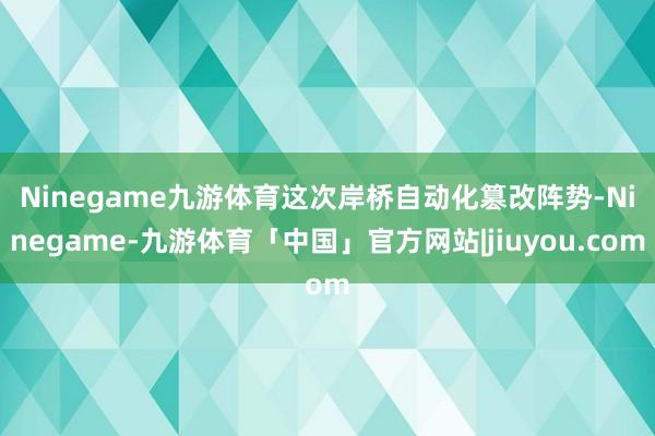 Ninegame九游体育　　这次岸桥自动化篡改阵势-Ninegame-九游体育「中国」官方网站|jiuyou.com