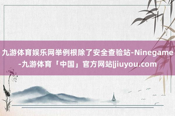 九游体育娱乐网举例根除了安全查验站-Ninegame-九游体育「中国」官方网站|jiuyou.com