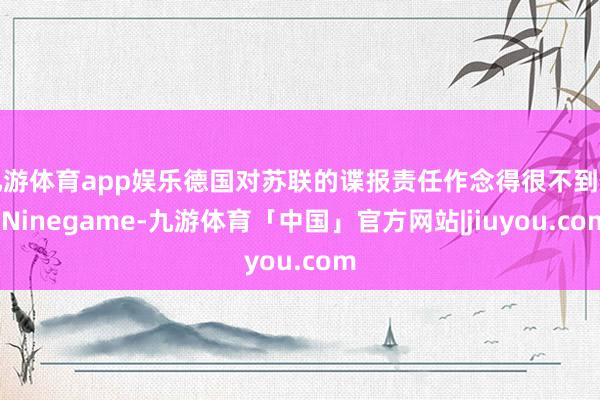 九游体育app娱乐德国对苏联的谍报责任作念得很不到位-Ninegame-九游体育「中国」官方网站|jiuyou.com