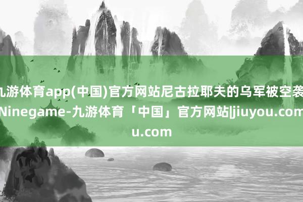 九游体育app(中国)官方网站尼古拉耶夫的乌军被空袭-Ninegame-九游体育「中国」官方网站|jiuyou.com