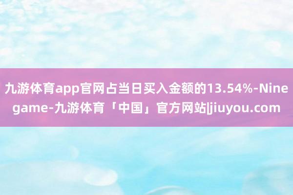 九游体育app官网占当日买入金额的13.54%-Ninegame-九游体育「中国」官方网站|jiuyou.com