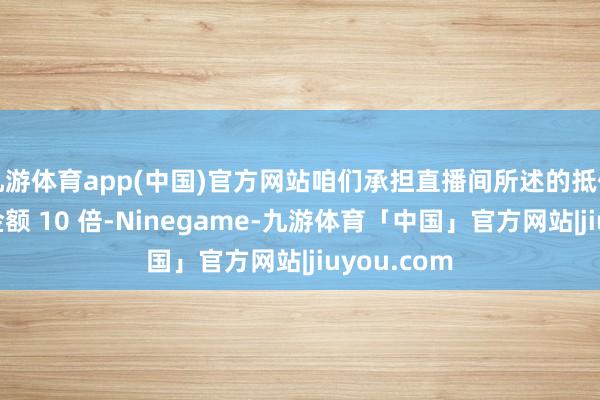 九游体育app(中国)官方网站咱们承担直播间所述的抵偿客户订单金额 10 倍-Ninegame-九游体育「中国」官方网站|jiuyou.com