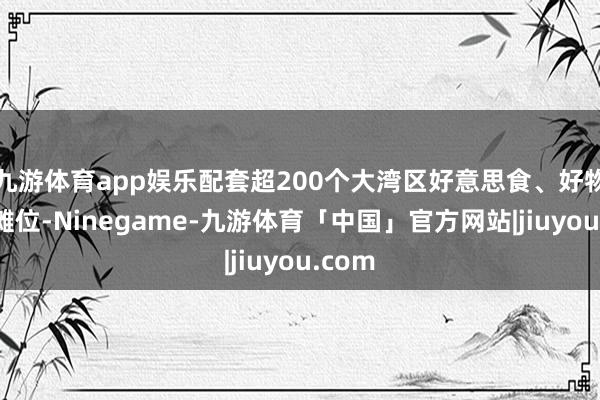 九游体育app娱乐配套超200个大湾区好意思食、好物年货摊位-Ninegame-九游体育「中国」官方网站|jiuyou.com