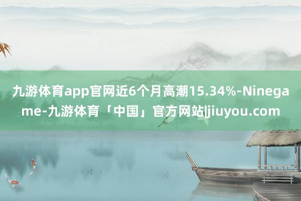 九游体育app官网近6个月高潮15.34%-Ninegame-九游体育「中国」官方网站|jiuyou.com