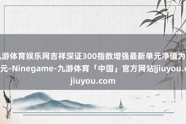 九游体育娱乐网吉祥深证300指数增强最新单元净值为2.053元-Ninegame-九游体育「中国」官方网站|jiuyou.com