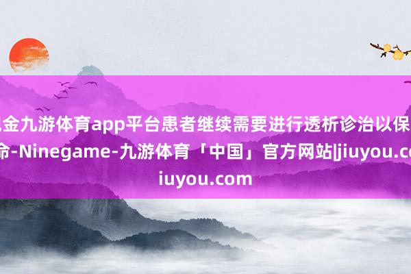 现金九游体育app平台患者继续需要进行透析诊治以保管人命-Ninegame-九游体育「中国」官方网站|jiuyou.com
