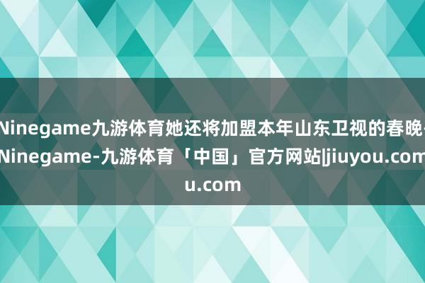 Ninegame九游体育她还将加盟本年山东卫视的春晚-Ninegame-九游体育「中国」官方网站|jiuyou.com
