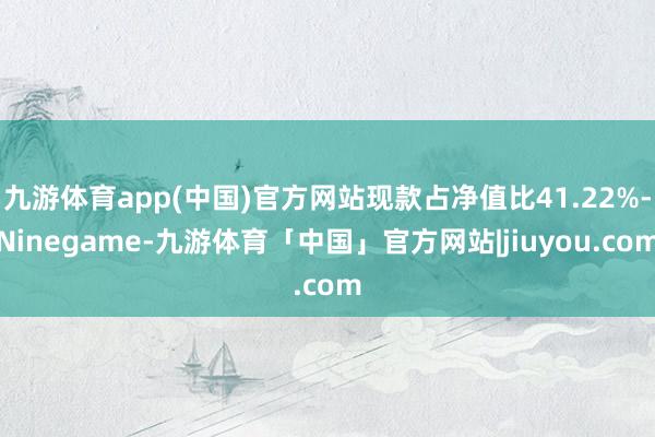 九游体育app(中国)官方网站现款占净值比41.22%-Ninegame-九游体育「中国」官方网站|jiuyou.com