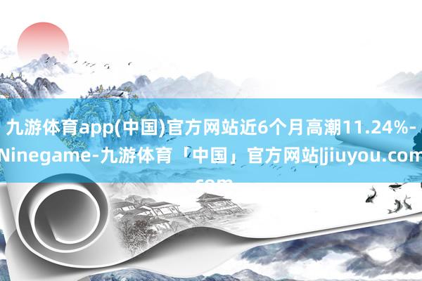 九游体育app(中国)官方网站近6个月高潮11.24%-Ninegame-九游体育「中国」官方网站|jiuyou.com