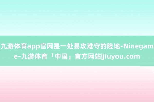 九游体育app官网是一处易攻难守的险地-Ninegame-九游体育「中国」官方网站|jiuyou.com