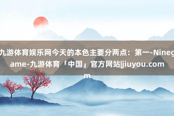 九游体育娱乐网今天的本色主要分两点：第一-Ninegame-九游体育「中国」官方网站|jiuyou.com