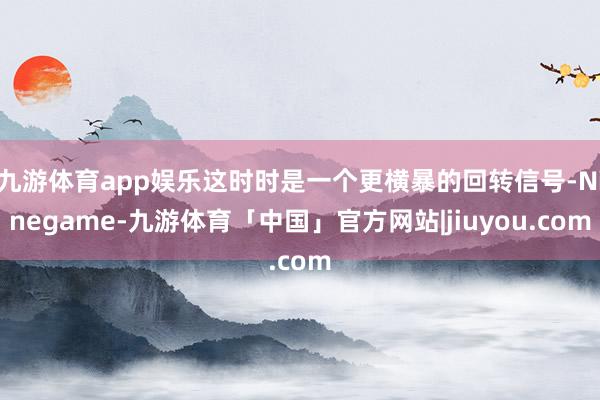 九游体育app娱乐这时时是一个更横暴的回转信号-Ninegame-九游体育「中国」官方网站|jiuyou.com
