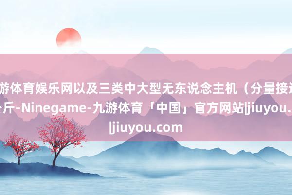 九游体育娱乐网以及三类中大型无东说念主机（分量接近600公斤-Ninegame-九游体育「中国」官方网站|jiuyou.com