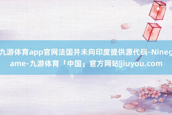 九游体育app官网法国并未向印度提供源代码-Ninegame-九游体育「中国」官方网站|jiuyou.com