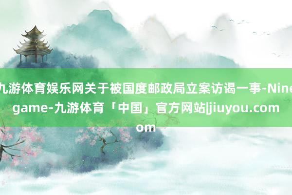 九游体育娱乐网关于被国度邮政局立案访谒一事-Ninegame-九游体育「中国」官方网站|jiuyou.com