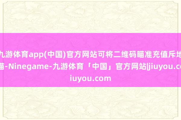 九游体育app(中国)官方网站可将二维码瞄准充值斥地扫描-Ninegame-九游体育「中国」官方网站|jiuyou.com