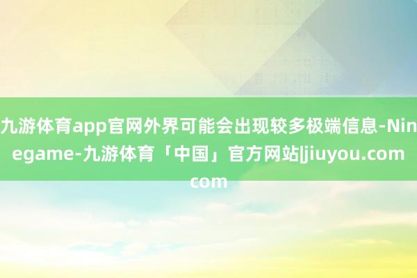 九游体育app官网外界可能会出现较多极端信息-Ninegame-九游体育「中国」官方网站|jiuyou.com