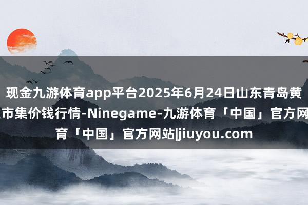 现金九游体育app平台2025年6月24日山东青岛黄河路农居品批发市集价钱行情-Ninegame-九游体育「中国」官方网站|jiuyou.com
