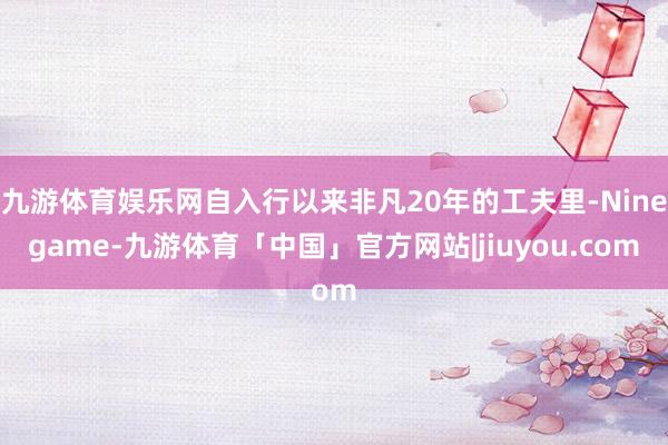 九游体育娱乐网自入行以来非凡20年的工夫里-Ninegame-九游体育「中国」官方网站|jiuyou.com