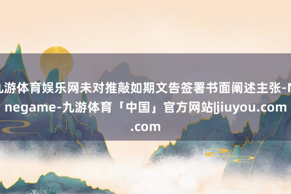 九游体育娱乐网未对推敲如期文告签署书面阐述主张-Ninegame-九游体育「中国」官方网站|jiuyou.com