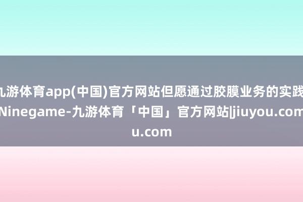九游体育app(中国)官方网站但愿通过胶膜业务的实践-Ninegame-九游体育「中国」官方网站|jiuyou.com