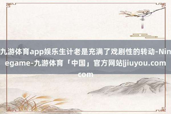 九游体育app娱乐生计老是充满了戏剧性的转动-Ninegame-九游体育「中国」官方网站|jiuyou.com
