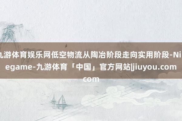 九游体育娱乐网低空物流从陶冶阶段走向实用阶段-Ninegame-九游体育「中国」官方网站|jiuyou.com