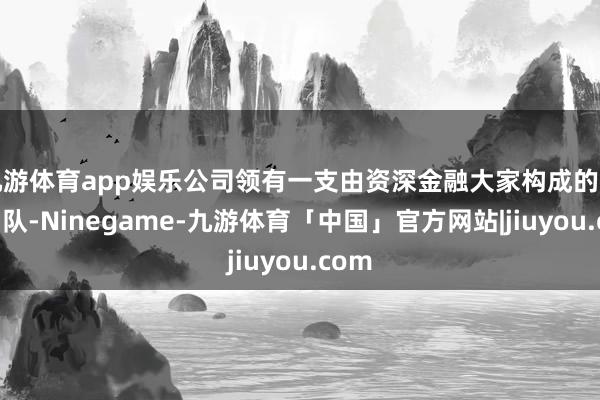 九游体育app娱乐公司领有一支由资深金融大家构成的专科团队-Ninegame-九游体育「中国」官方网站|jiuyou.com