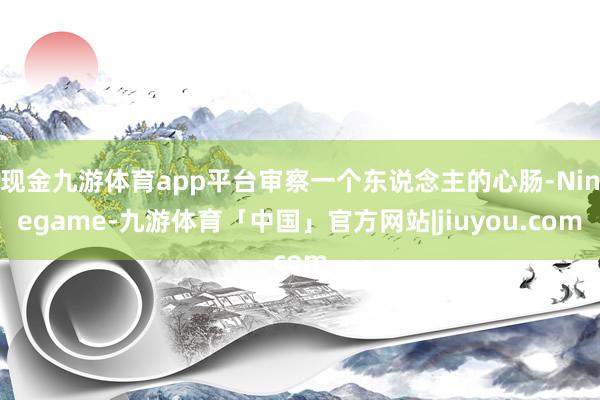 现金九游体育app平台审察一个东说念主的心肠-Ninegame-九游体育「中国」官方网站|jiuyou.com