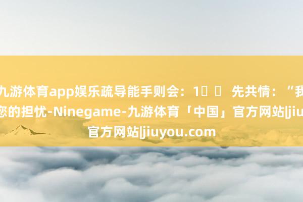 九游体育app娱乐疏导能手则会：1️⃣ 先共情：“我格外清醒您的担忧-Ninegame-九游体育「中国」官方网站|jiuyou.com