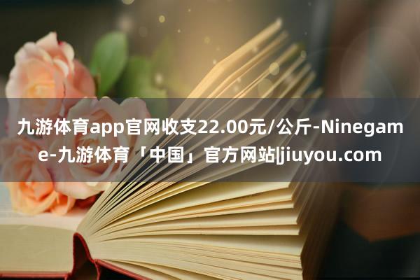 九游体育app官网收支22.00元/公斤-Ninegame-九游体育「中国」官方网站|jiuyou.com