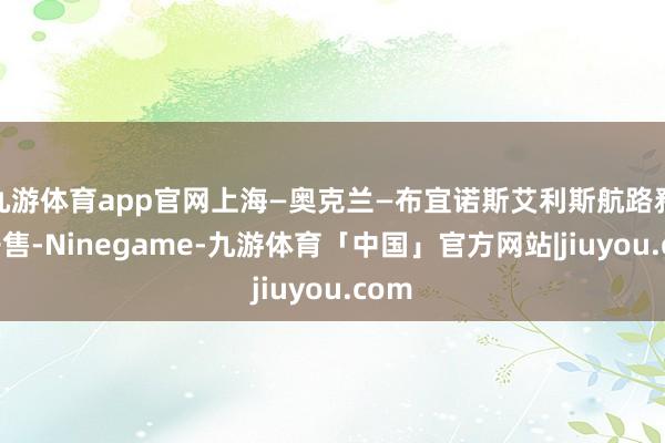 九游体育app官网上海—奥克兰—布宜诺斯艾利斯航路矜重开售-Ninegame-九游体育「中国」官方网站|jiuyou.com